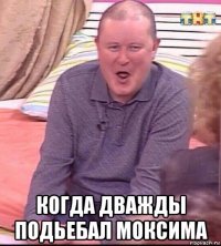  когда дважды подьебал моксима