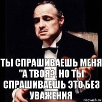 ты спрашиваешь меня "А твоя?, но ты спрашиваешь это без уважения