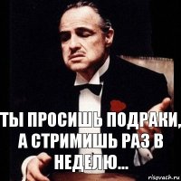 Ты просишь подраки, а стримишь раз в неделю...