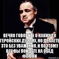 Вечно говорите о каких-то геройских дуэлях, но делаете это без уважения, и поэтому все вы пойдете на обед Фафни