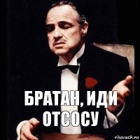 братан, иди отсосу