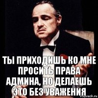 ты приходишь ко мне просить права админа, но делаешь это без уважения