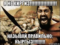 я не киргиз!!!!!!!!!!!!!!!!!! называй правильно: кыргыз!!!!!!!!!