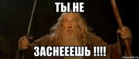 ты не заснееешь !!!!