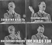 захватил власть перебил дохуя народу расхуячил европу не надо так