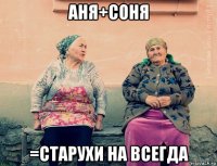 аня+соня =старухи на всегда