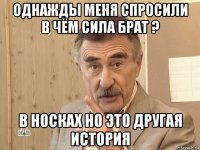 однажды меня спросили в чём сила брат ? в носках но это другая история