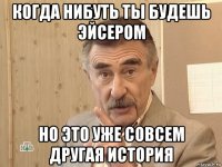 когда нибуть ты будешь эйсером но это уже совсем другая история