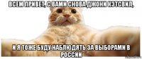 всем привет, с вами снова джони кэтсвил, и я тоже буду наблюдять за выборами в россии