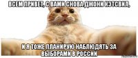 всем привет, с вами снова джони кэтсвил, и я тоже планирую наблюдять за выборами в россии