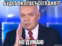 будет ли ответ сегодня? не думаю