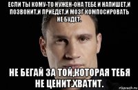 если ты кому-то нужен-она тебе и напишет,и позвонит,и приедет,и мозг компосировать не будет. не бегай за той,которая тебя не ценит.хватит.