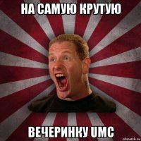 на самую крутую вечеринку umc