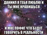 даниил я тебя люблю и ты мне нравишься и мне пофиг что будут говорить в реальности