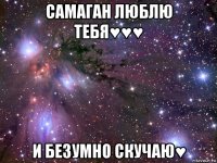 самаган люблю тебя♥♥♥ и безумно скучаю♥