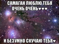 самаган люблю тебя очень очень♥♥♥ и безумно скучаю тебя♥