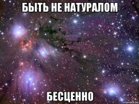 быть не натуралом бесценно