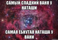 самый сладкий ваня у наташи самая ёбнутая наташа у вани