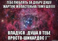 тебе люблять за добру душу жартую жопастенька тому що)))) владуся , душа в тебе просто-шикардос )***