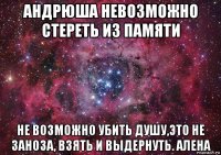 андрюша невозможно стереть из памяти не возможно убить душу,это не заноза, взять и выдернуть. алена