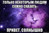 только некоторым людям сожно сказать: привет, солнышко