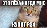 это лёха когда мне купят ps4