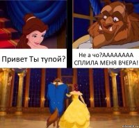 Привет Ты тупой? Не а чо?АААААААА СПЛИЛА МЕНЯ ВЧЕРА!