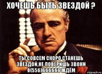 хочешь быть звездой ? ты совсем скоро станешь звездой,не поверишь звони 0(556)666666 ждём