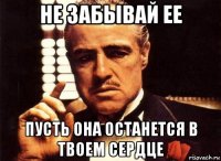 не забывай ее пусть она останется в твоем сердце