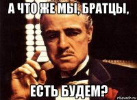 а что же мы, братцы, есть будем?