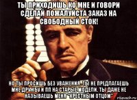 ты приходишь ко мне и говори сделай пожалуйста заказ на свободный сток! но ты просишь без уважения. ты не предлагаешь мне дружбу и пп на старые модели. ты даже не называешь меня "крестным отцом"