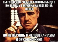 ты говоришь что все атеисты быдло но веришь в мужика на небе из-за книги но не веришь в человека-паука и орков из книг