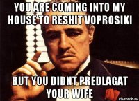 you are coming into my house to reshit voprosiki but you didnt predlagat your wife