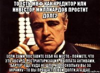 то есть мвф как кредитор или инвестор миллиардов простит долг? если сами поставите себя на место - поймете, что это абсурд. реструктуризация, выплата активами, "бартер" еще куда не шло, но поскольку вы за украину - то вы прощаете свои долги.ага,щас.