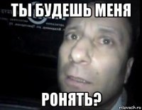 ты будешь меня ронять?