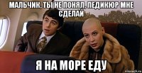 мальчик, ты не понял, педикюр мне сделай я на море еду