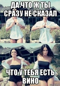 да что ж ты сразу не сказал что у тебя есть вино