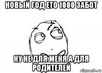 новый год ето 1000 забот ну не для меня а для родителей