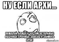 ну если архи... пожалуй, брошу к чертям остальные обычные срочные заказы и займусь архи!