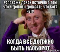 расскажи давай историю о том что я должен доказать что бога нету когда всё должно быть наоборот