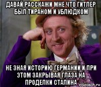 давай расскажи мне что гитлер был тираном и ублюдком не зная историю германии и при этом закрывая глаза на проделки сталина