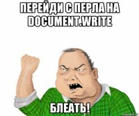 перейди с перла на document.write блеать!