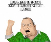 когда сдал на права в симуляторе! а в жизни не сдал!))) ***