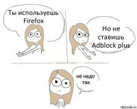 Ты используешь Firefox Но не ставишь Adblock plus