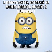 я просто антон, который не может попасть на сайт к леонардо ! 