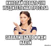 николай ковальчук убедительная просьба завали ебало и иди нахуй