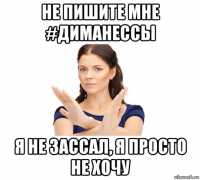 не пишите мне #диманессы я не зассал, я просто не хочу