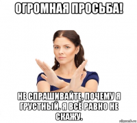 огромная просьба! не спрашивайте, почему я грустный. я всё равно не скажу.