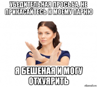 убедительная просьба, не прикасайтесь к моему парню я бешеная и могу отхуярить