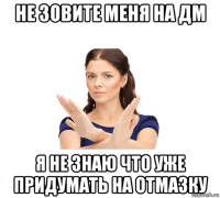 не зовите меня на дм я не знаю что уже придумать на отмазку